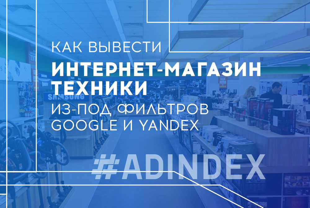 Как вывести интернет-магазин техники из-под фильтров Google и Yandex