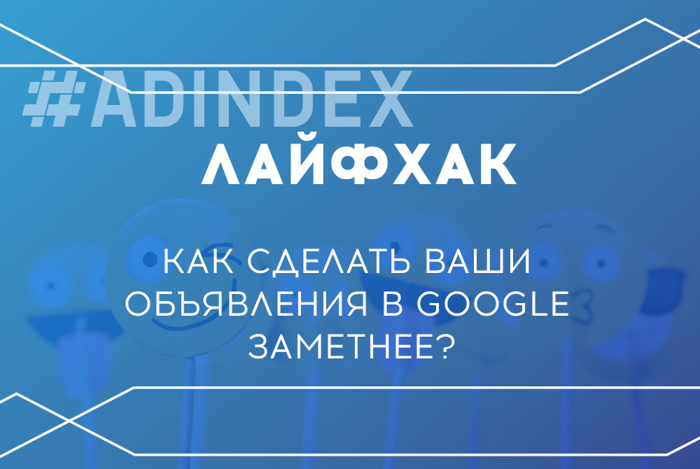 #Лайфхак: Как сделать ваши объявления в Google заметнее?