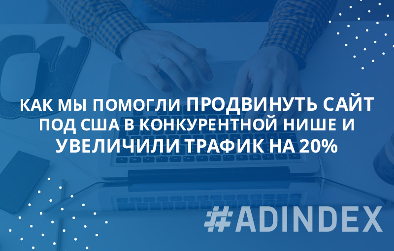 Как мы помогли продвинуть сайт услуг под США в конкурентной нише и увеличили трафик на 20%.